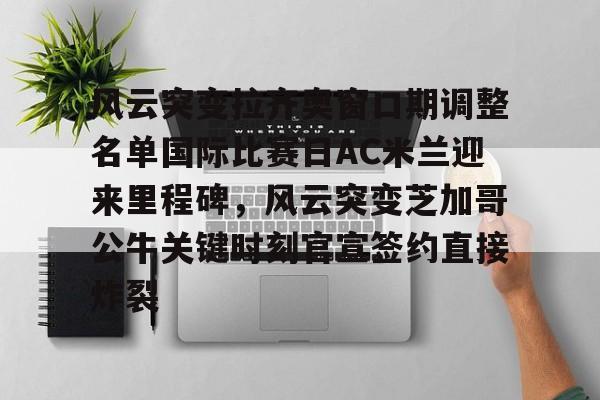 官方网站-风云突变拉齐奥窗口期调整名单国际比赛日AC米兰迎来里程碑，风云突变芝加哥公牛关键时刻官宣签约直接炸裂的简单介绍
