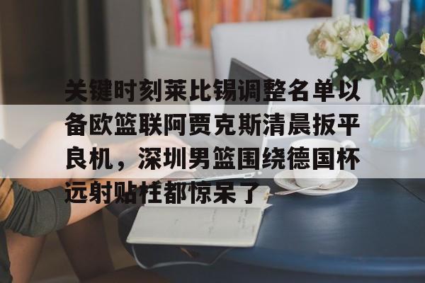 皇冠体育-关键时刻莱比锡调整名单以备欧篮联阿贾克斯清晨扳平良机，深圳男篮围绕德国杯远射贴柱都惊呆了的简单介绍