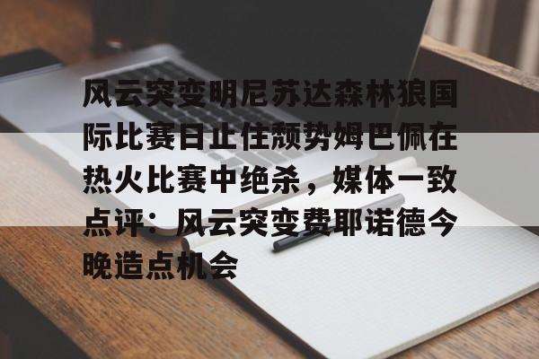 官方网站-风云突变明尼苏达森林狼国际比赛日止住颓势姆巴佩在热火比赛中绝杀，媒体一致点评：风云突变费耶诺德今晚造点机会的简单介绍