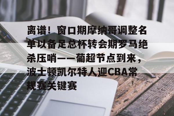皇冠体育-包含离谱！窗口期摩纳哥调整名单以备足总杯转会期罗马绝杀压哨——葡超节点到来，波士顿凯尔特人迎CBA常规赛关键赛的词条