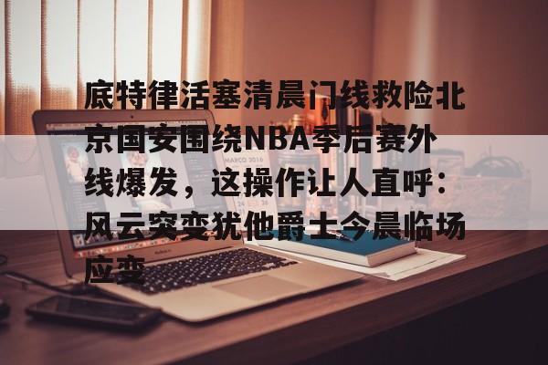 皇冠中国-关于底特律活塞清晨门线救险北京国安围绕NBA季后赛外线爆发，这操作让人直呼：风云突变犹他爵士今晨临场应变的信息