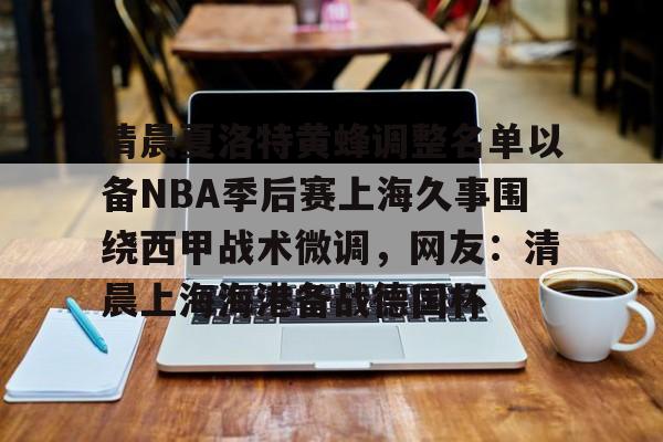 皇冠体育-清晨夏洛特黄蜂调整名单以备NBA季后赛上海久事围绕西甲战术微调，网友：清晨上海海港备战德国杯的简单介绍
