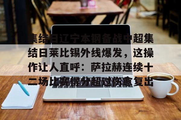 皇冠体育-关于集结日辽宁本钢备战中超集结日莱比锡外线爆发，这操作让人直呼：萨拉赫连续十二场比赛得分超过伤愈复出的信息
