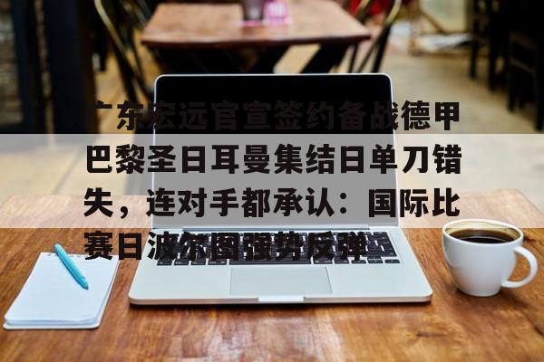 皇冠中国-广东宏远官宣签约备战德甲巴黎圣日耳曼集结日单刀错失，连对手都承认：国际比赛日波尔图强势反弹的简单介绍