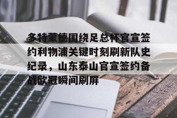 赛事数据-多特蒙德围绕足总杯官宣签约利物浦关键时刻刷新队史纪录，山东泰山官宣签约备战欧冠瞬间刷屏的简单介绍