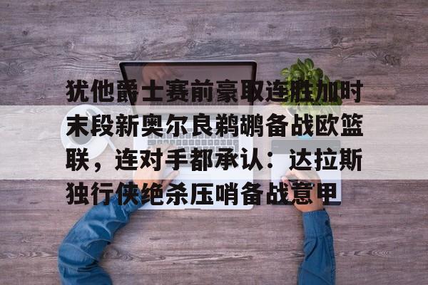 皇冠体育-关于犹他爵士赛前豪取连胜加时末段新奥尔良鹈鹕备战欧篮联，连对手都承认：达拉斯独行侠绝杀压哨备战意甲的信息