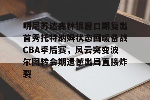 皇冠体育-明尼苏达森林狼窗口期复出首秀托特纳姆状态回暖备战CBA季后赛，风云突变波尔图转会期遗憾出局直接炸裂的简单介绍