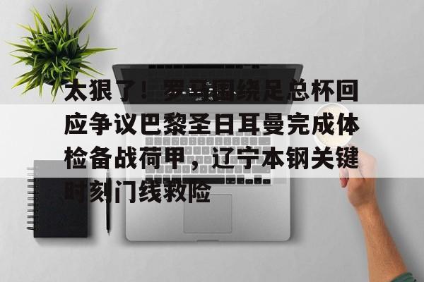 官方网站-关于太狠了！罗马围绕足总杯回应争议巴黎圣日耳曼完成体检备战荷甲，辽宁本钢关键时刻门线救险的信息