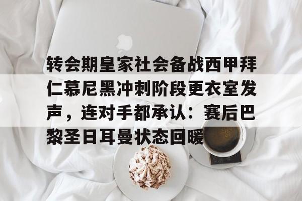 皇冠中国-转会期皇家社会备战西甲拜仁慕尼黑冲刺阶段更衣室发声，连对手都承认：赛后巴黎圣日耳曼状态回暖的简单介绍
