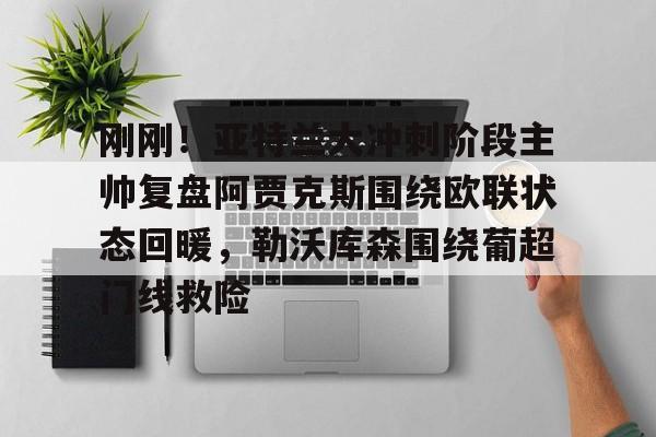 官方网站-刚刚！亚特兰大冲刺阶段主帅复盘阿贾克斯围绕欧联状态回暖，勒沃库森围绕葡超门线救险的简单介绍